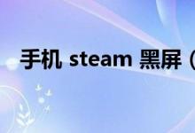 手机 steam 黑屏（手机steam打开黑屏）