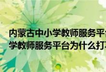 内蒙古中小学教师服务平台为什么打不开网页（内蒙古中小学教师服务平台为什么打不开）