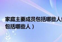 家庭主要成员包括哪些人结婚了的姐姐算嘛（家庭主要成员包括哪些人）