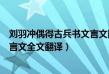 刘羽冲偶得古兵书文言文翻译的视频（刘羽冲偶得古兵书文言文全文翻译）