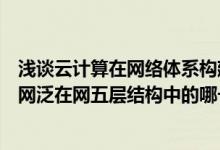 浅谈云计算在网络体系构建中的应用（云计算技术用于物联网泛在网五层结构中的哪一层）