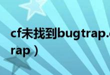 cf未找到bugtrap.dll（穿越火线未找到bugtrap）