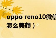 oppo reno10微信视频怎么美颜（微信视频怎么美颜）