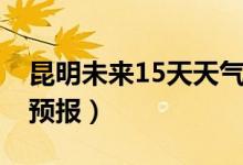 昆明未来15天天气预报（云南未来15天天气预报）