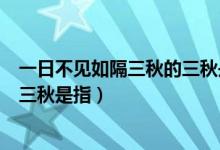 一日不见如隔三秋的三秋是指哪三秋（一日不见如隔三秋的三秋是指）