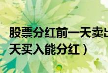 股票分红前一天卖出有分红吗（股票分红前一天买入能分红）