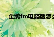 企鹅fm电脑版怎么用（企鹅fm电脑版）