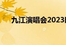 九江演唱会2023时间表（九江演唱会）