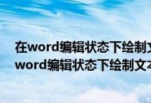 在word编辑状态下绘制文本框命令所在的选项是什么（在word编辑状态下绘制文本框命令所在的选项卡是）