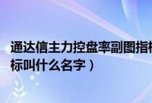 通达信主力控盘率副图指标 源码（通达信主力控盘强弱的指标叫什么名字）