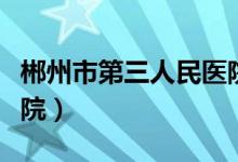 郴州市第三人民医院电话（郴州市第三人民医院）