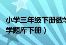 小学三年级下册数学题库大全（小学三年级数学题库下册）