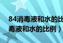 84消毒液和水的比例是1:100怎么配（84消毒液和水的比例）