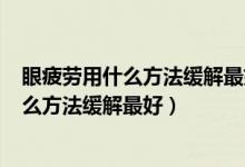 眼疲劳用什么方法缓解最好?这些妙招快收下!（眼疲劳用什么方法缓解最好）