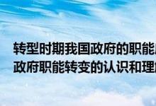 转型时期我国政府的职能应如何转变（谈谈你对转型期我国政府职能转变的认识和理解）