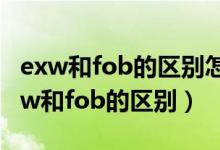 exw和fob的区别怎么用英语解释给客户（exw和fob的区别）