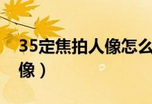 35定焦拍人像怎么样（35mm定焦镜头拍人像）