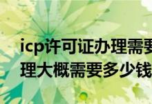 icp许可证办理需要哪些条件（ICP许可证办理大概需要多少钱）