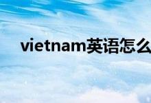 vietnam英语怎么说（vietnam怎么读）