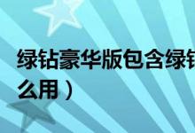 绿钻豪华版包含绿钻贵族吗（绿钻豪华版有什么用）