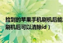 捡到的苹果手机刷机后能用自己id登录吗（捡到的苹果手机刷机后可以清除id）