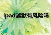 ipad越狱有风险吗（ipad越狱有什么好处）