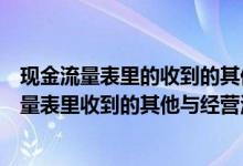 现金流量表里的收到的其他与经营活动有关的现金（现金流量表里收到的其他与经营活动有关的现金有哪些）