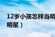 12岁小孩怎样当明星老板（12岁小孩怎样当明星）