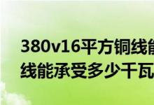 380v16平方铜线能承受多少千瓦（6平方铜线能承受多少千瓦）