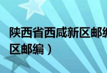 陕西省西咸新区邮编号是多少（陕西省西咸新区邮编）