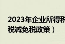 2023年企业所得税税收优惠政策（企业所得税减免税政策）