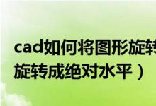 cad如何将图形旋转至水平（如何使CAD图形旋转成绝对水平）