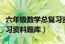 六年级数学总复习资料（小学六年级数学总复习资料题库）