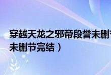 穿越天龙之邪帝段誉未删节完结了吗（穿越天龙之邪帝段誉未删节完结）