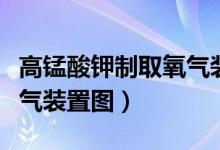 高锰酸钾制取氧气装置图示（高锰酸钾制取氧气装置图）