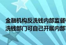 金融机构反洗钱内部监督检查实施的组成部门（金融机构反洗钱部门可自己开展内部审计工作）