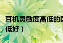 耳机灵敏度高低的区别（耳机灵敏度高好还是低好）