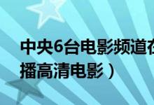 中央6台电影频道在线直播（中央6台在线直播高清电影）