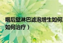 咽后壁淋巴滤泡增生如何治疗效果好（咽后壁淋巴滤泡增生如何治疗）