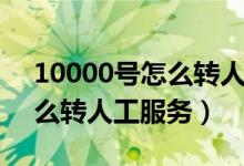 10000号怎么转人工服务时间（10000号怎么转人工服务）