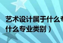 艺术设计属于什么专业类别的（艺术设计属于什么专业类别）