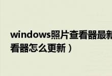 windows照片查看器最新更新怎么更新（windows照片查看器怎么更新）