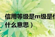 信用等级是m级是什么意思（信用等级m级是什么意思）