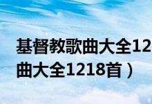 基督教歌曲大全1218首mp3下载（基督教歌曲大全1218首）