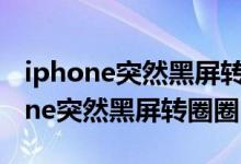 iphone突然黑屏转圈圈后又恢复正常（iphone突然黑屏转圈圈）