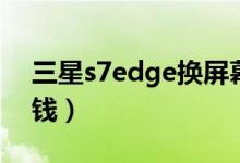 三星s7edge换屏幕（三星s7edge换屏多少钱）