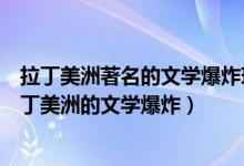 拉丁美洲著名的文学爆炸现象出现的时间大约是（什么是拉丁美洲的文学爆炸）