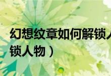 幻想纹章如何解锁人物属性（幻想纹章如何解锁人物）