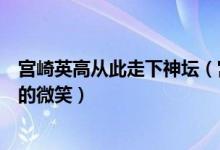 宫崎英高从此走下神坛（宫崎英高的怜悯什么意思宫崎英高的微笑）