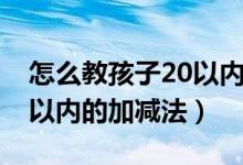 怎么教孩子20以内的加减法（怎样教孩子20以内的加减法）